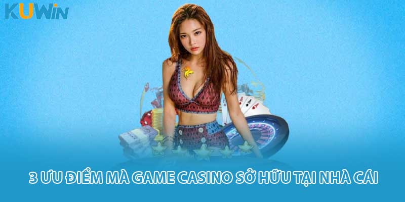 3 ưu điểm mà game casino sở hữu tại nhà cái