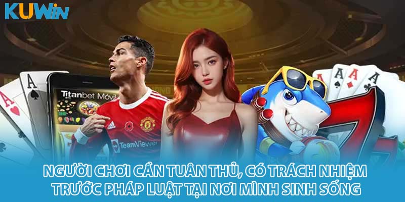 Người chơi cần tuân thủ, có trách nhiệm trước pháp luật tại nơi mình sinh sống