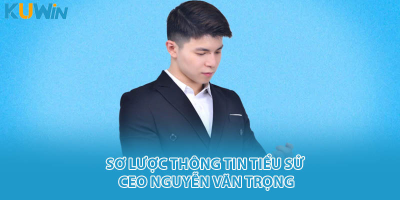Sơ lược thông tin tiểu sử CEO Nguyễn Văn Trọng